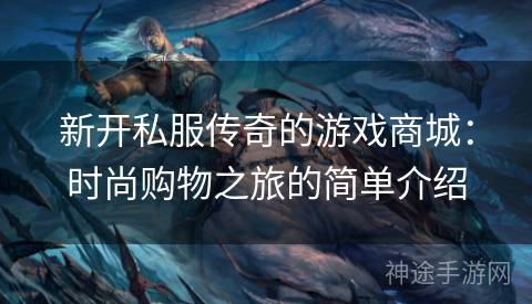 新开私服传奇的游戏商城：时尚购物之旅的简单介绍