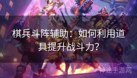 棋兵斗阵辅助：如何利用道具提升战斗力？