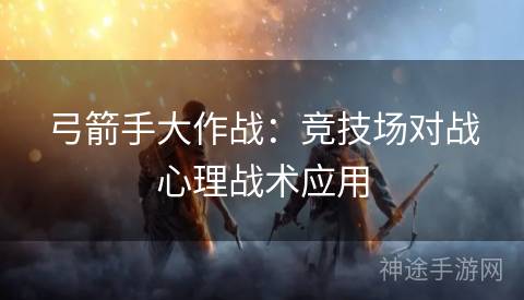 弓箭手大作战：竞技场对战心理战术应用