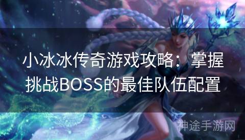 小冰冰传奇游戏攻略：掌握挑战BOSS的最佳队伍配置
