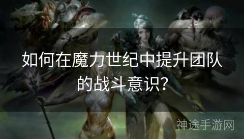 如何在魔力世纪中提升团队的战斗意识？
