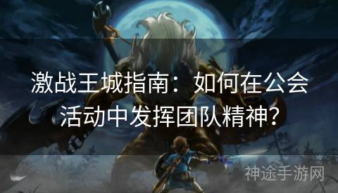 激战王城指南：如何在公会活动中发挥团队精神？