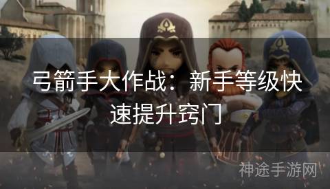 弓箭手大作战：新手等级快速提升窍门
