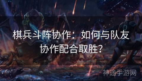 棋兵斗阵协作：如何与队友协作配合取胜？