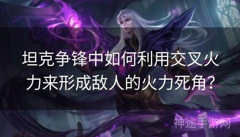 坦克争锋中如何利用交叉火力来形成敌人的火力死角？
