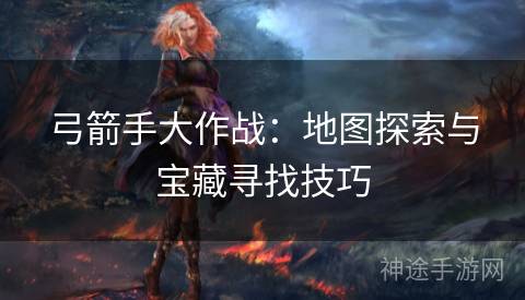 弓箭手大作战：地图探索与宝藏寻找技巧