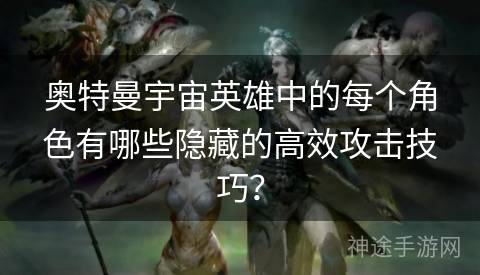 奥特曼宇宙英雄中的每个角色有哪些隐藏的高效攻击技巧？