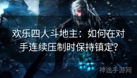 欢乐四人斗地主：如何在对手连续压制时保持镇定？