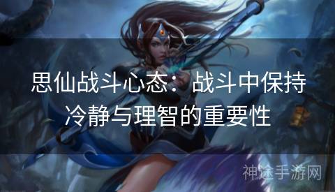 思仙战斗心态：战斗中保持冷静与理智的重要性