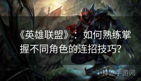 《英雄联盟》：如何熟练掌握不同角色的连招技巧？