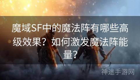 魔域SF中的魔法阵有哪些高级效果？如何激发魔法阵能量？