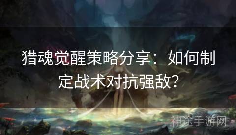 猎魂觉醒策略分享：如何制定战术对抗强敌？