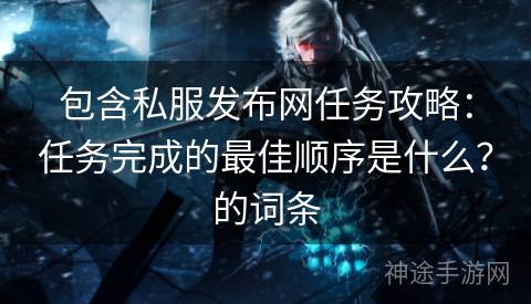 包含私服发布网任务攻略：任务完成的最佳顺序是什么？的词条