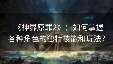《神界原罪2》：如何掌握各种角色的独特技能和玩法？