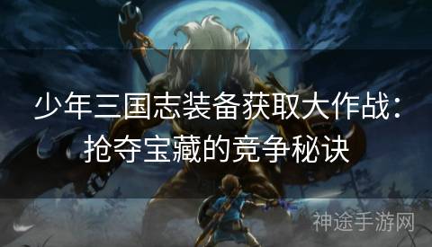 少年三国志装备获取大作战：抢夺宝藏的竞争秘诀