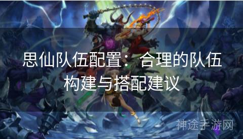 思仙队伍配置：合理的队伍构建与搭配建议