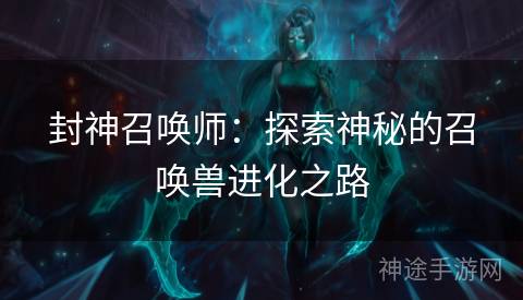 封神召唤师:探索神秘的召唤兽进化之路 封神召唤师:探索神秘的召唤兽进化之路