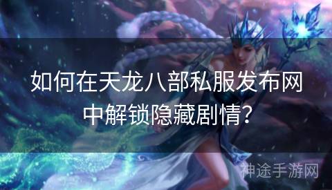 如何在天龙八部私服发布网中解锁隐藏剧情？