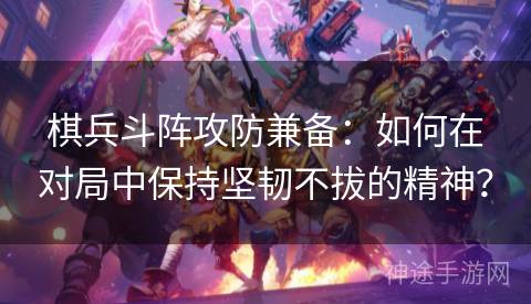 棋兵斗阵攻防兼备:如何在对局中保持坚韧不拔的精神? 棋兵斗阵攻防兼备:如何在对局中保持坚韧不拔的精神?