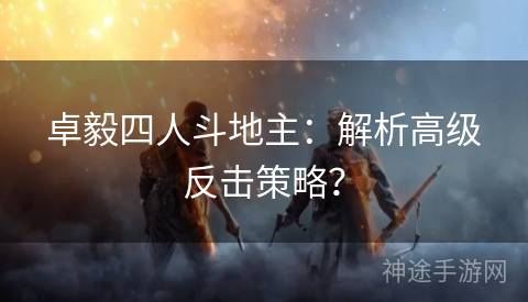 卓毅四人斗地主：解析高级反击策略？