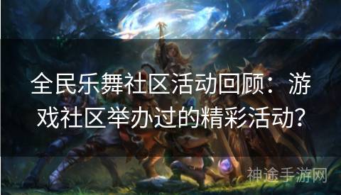 全民乐舞社区活动回顾：游戏社区举办过的精彩活动？