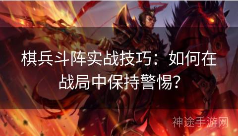 棋兵斗阵实战技巧：如何在战局中保持警惕？