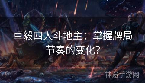 卓毅四人斗地主：掌握牌局节奏的变化？