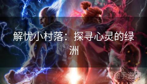 解忧小村落：探寻心灵的绿洲