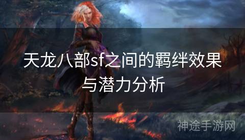天龙八部sf之间的羁绊效果与潜力分析