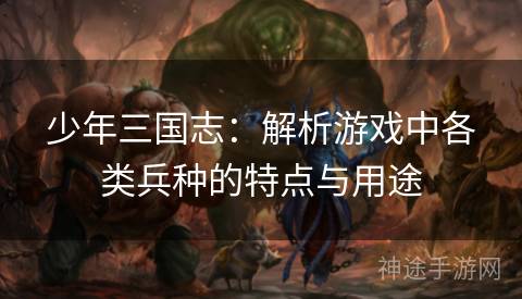 少年三国志:解析游戏中各类兵种的特点与用途 少年三国志:解析游戏中各类兵种的特点与用途