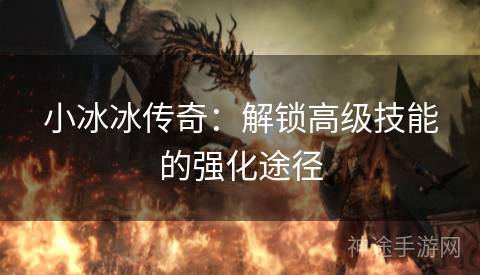 小冰冰传奇:解锁高级技能的强化途径 小冰冰传奇:解锁高级技能的强化途径