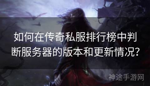 如何在传奇私服排行榜中判断服务器的版本和更新情况? 如何在传奇私服排行榜中判断服务器的版本和更新情况?