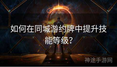 如何在同城游约牌中提升技能等级？