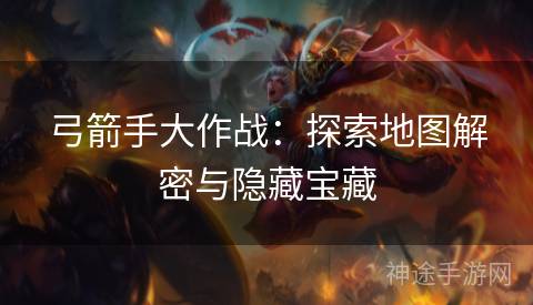 弓箭手大作战：探索地图解密与隐藏宝藏