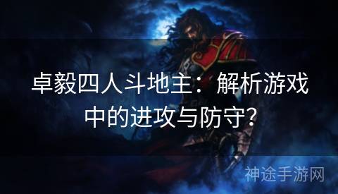 卓毅四人斗地主:解析游戏中的进攻与防守? 卓毅四人斗地主:解析游戏中的进攻与防守?