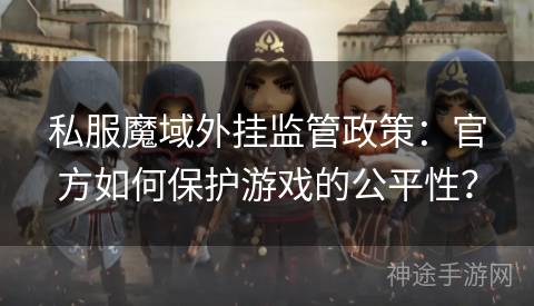 私服魔域外挂监管政策：官方如何保护游戏的公平性？