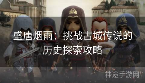 盛唐烟雨：挑战古城传说的历史探索攻略