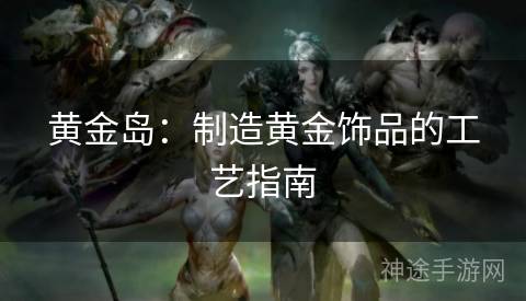 黄金岛：制造黄金饰品的工艺指南