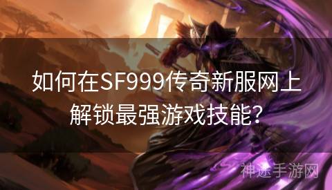 如何在SF999传奇新服网上解锁最强游戏技能？