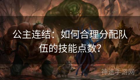 公主连结：如何合理分配队伍的技能点数？