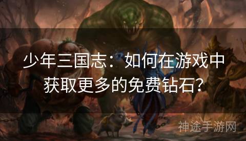少年三国志：如何在游戏中获取更多的免费钻石？