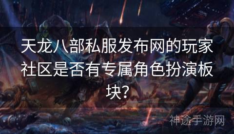 天龙八部私服发布网的玩家社区是否有专属角色扮演板块？