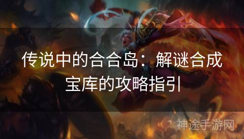 传说中的合合岛：解谜合成宝库的攻略指引