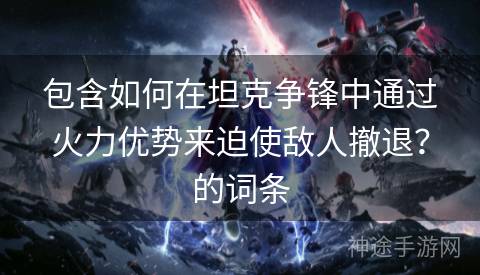 包含如何在坦克争锋中通过火力优势来迫使敌人撤退？的词条