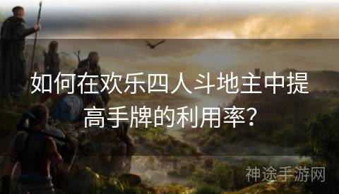 如何在欢乐四人斗地主中提高手牌的利用率？