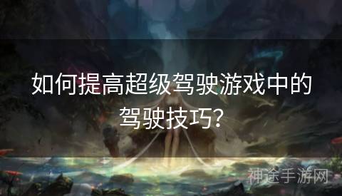 如何提高超级驾驶游戏中的驾驶技巧？