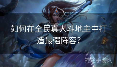 如何在全民真人斗地主中打造最强阵容？