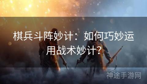 棋兵斗阵妙计：如何巧妙运用战术妙计？