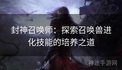 封神召唤师：探索召唤兽进化技能的培养之道