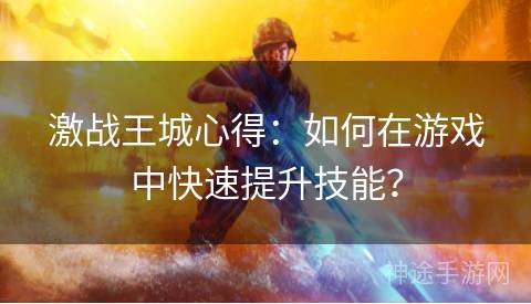 激战王城心得:如何在游戏中快速提升技能? 激战王城心得:如何在游戏中快速提升技能?